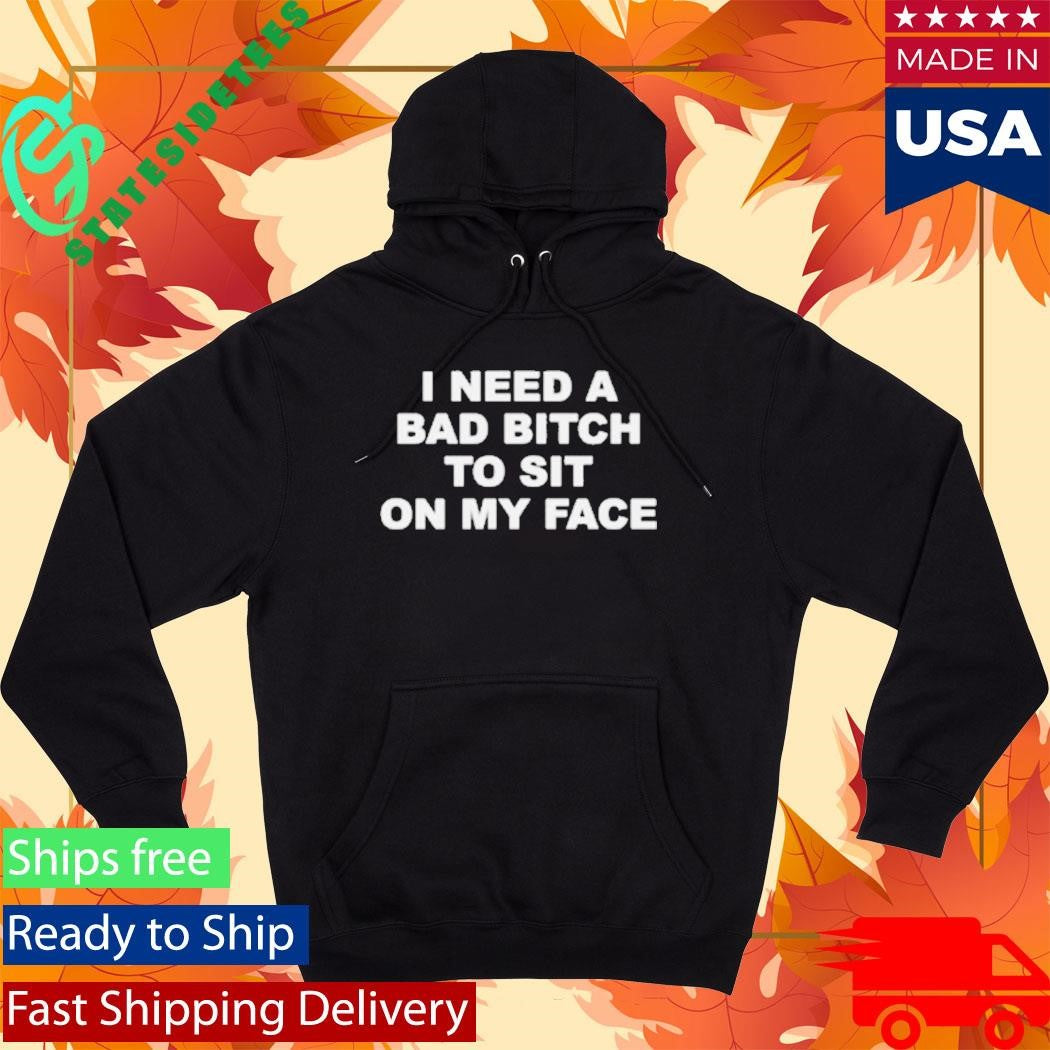 I Need A Bad Bitch To Sit On My Face Shirt