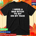 I Need A Bad Bitch To Sit On My Face Shirt