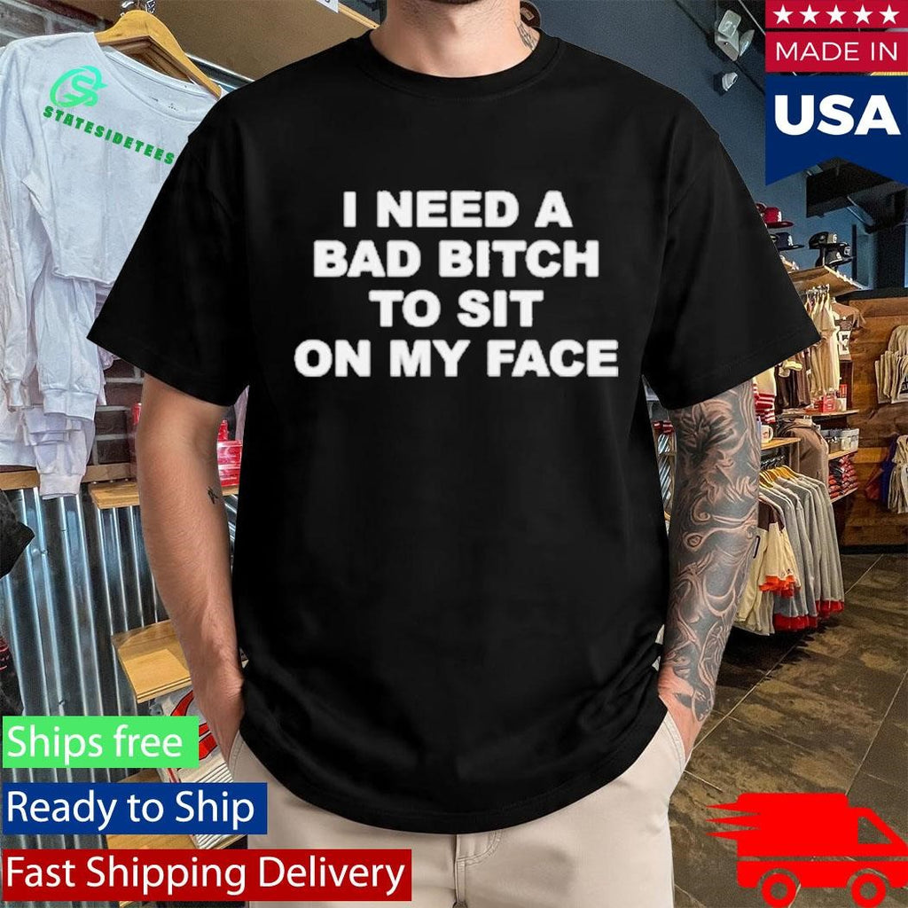I Need A Bad Bitch To Sit On My Face Shirt