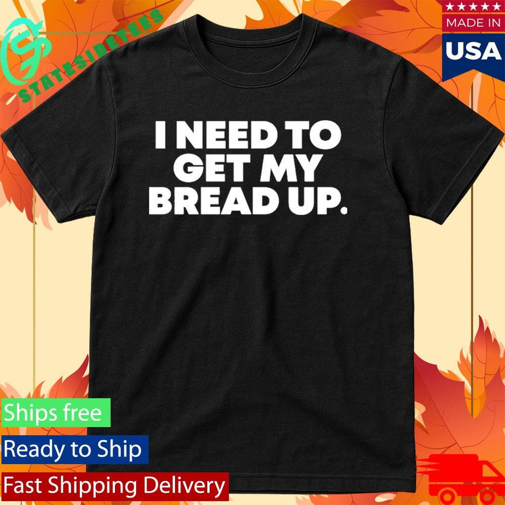 I Need To Get My Bread Up Today Shirt