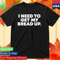 I Need To Get My Bread Up Today Shirt
