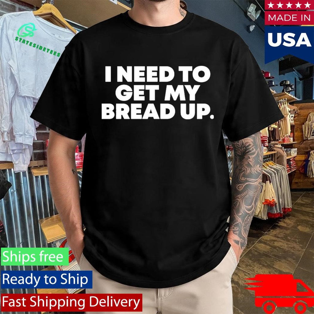 I Need To Get My Bread Up Today Shirt