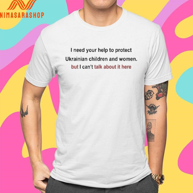 I Need Your Help To Protect Ukrainian Children And Women But I Can’t Talk About It Here Shirts