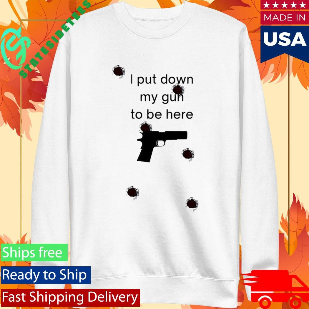 I Put Down My Gun To Be Here Shirt
