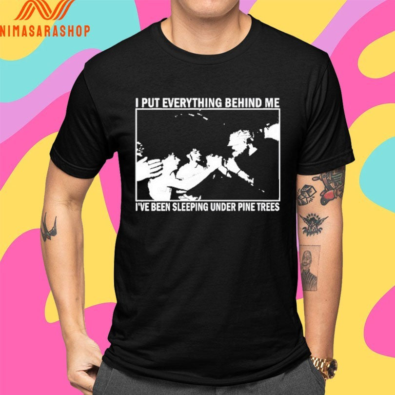 I Put Everything Behind Me I’ve Been Sleeping Under Pine Trees Shirts