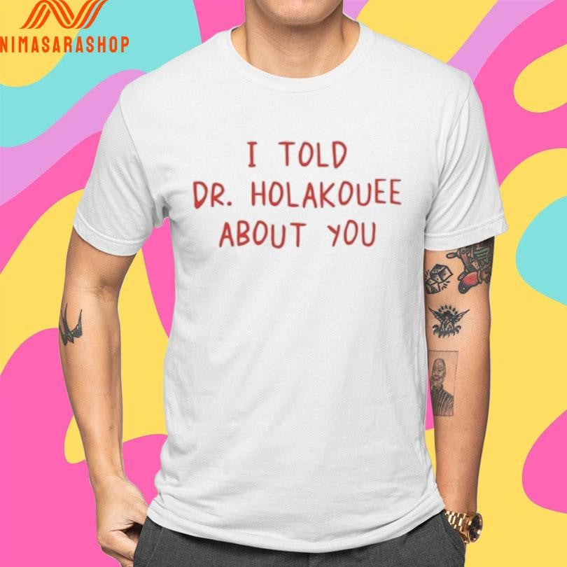 I Told Dr Holakouee About You Shirts