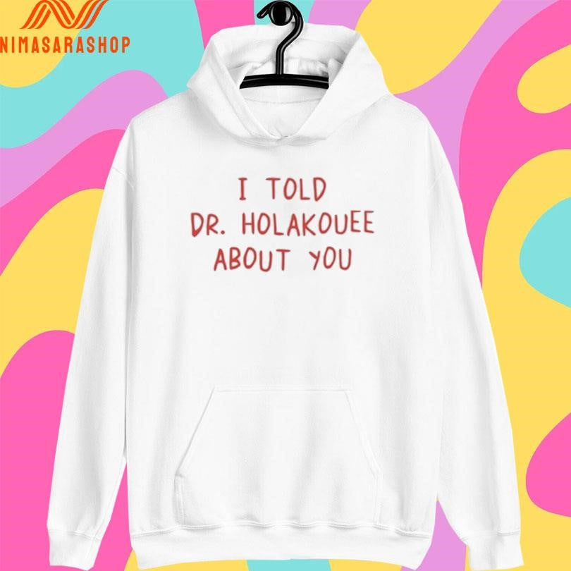 I Told Dr Holakouee About You Shirts