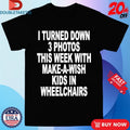 I Turned Down 3 Photos This Week With Make A Wish Kids In Wheelchairs T-shirts