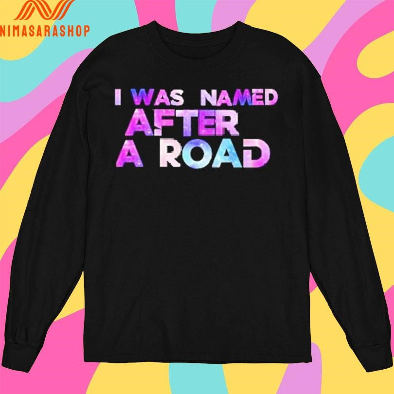 I Was Named After A Road Shirts