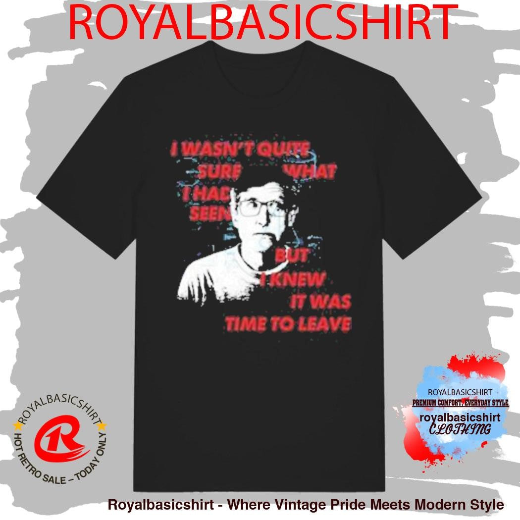I Wasn’t Quite Sure What I Had Seen But I Knew It Was Time To Leave Shirt