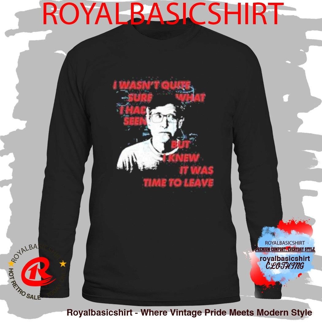 I Wasn’t Quite Sure What I Had Seen But I Knew It Was Time To Leave Shirt