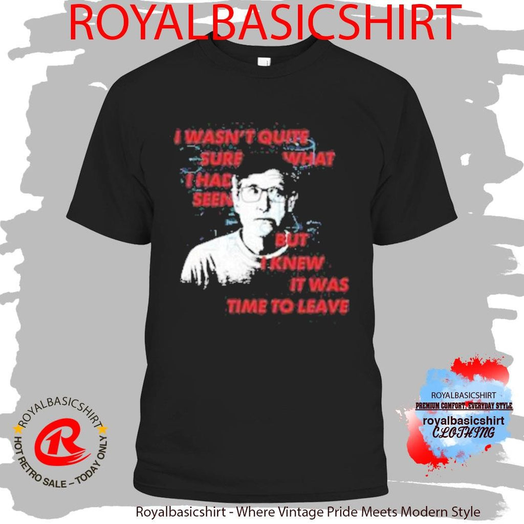 I Wasn’t Quite Sure What I Had Seen But I Knew It Was Time To Leave Shirt