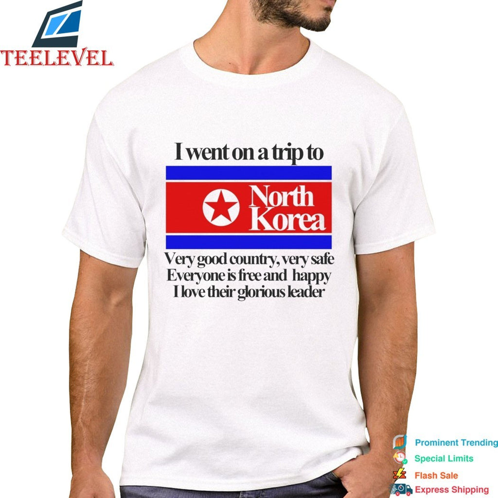 I Went On A Trip To North Korea Very Good Country Very Safe Everyone Is Free And Happy I Love Their Glorious Leader T-shirts