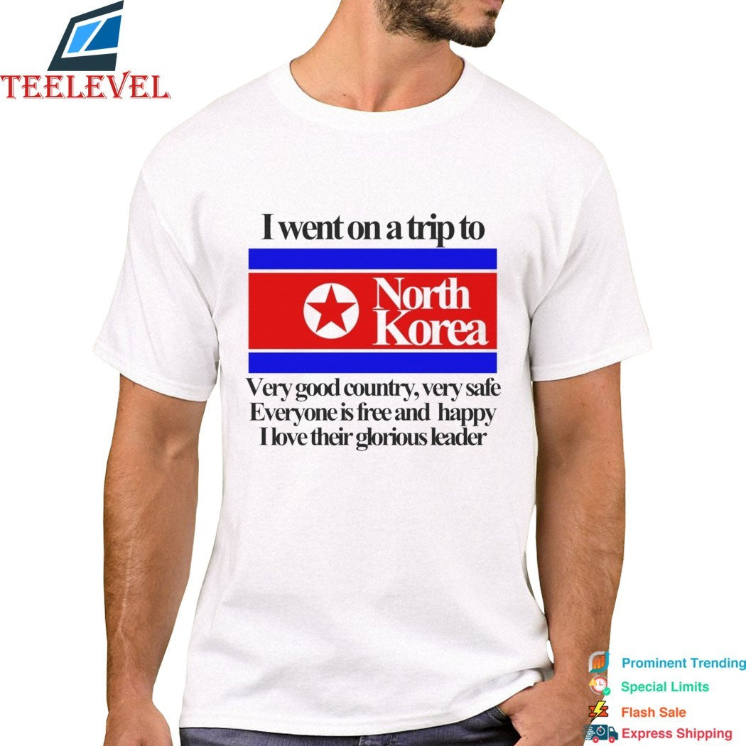 I Went On A Trip To North Korea Very Good Country Very Safe Everyone Is Free And Happy I Love Their Glorious Leader T-shirts