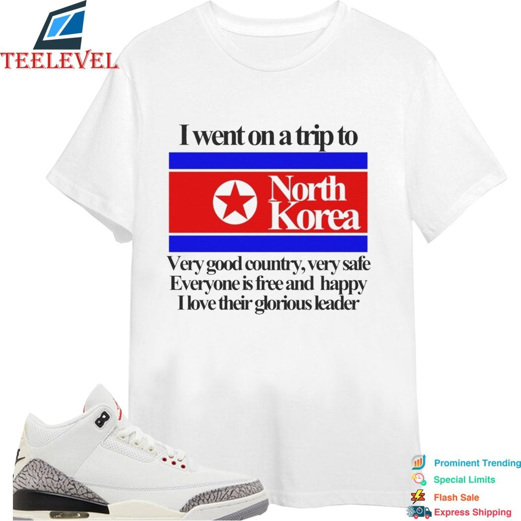 I Went On A Trip To North Korea Very Good Country Very Safe Everyone Is Free And Happy I Love Their Glorious Leader T-shirts