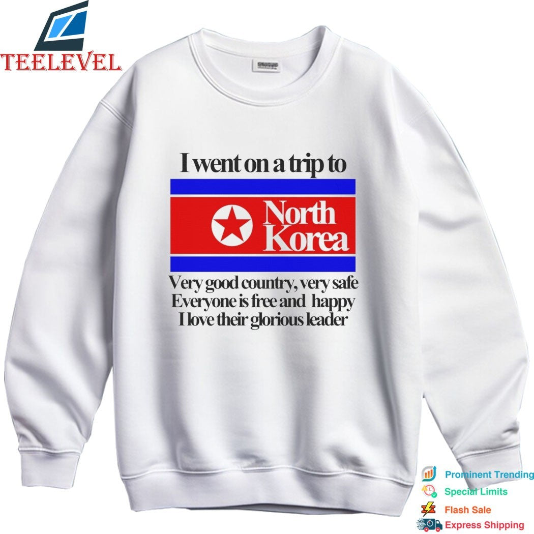 I Went On A Trip To North Korea Very Good Country Very Safe Everyone Is Free And Happy I Love Their Glorious Leader T-shirts