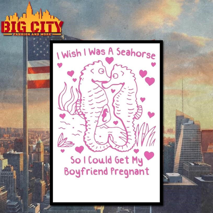I Wish I Was A Seahorse So I Could Get My Boyfriend Pregnant Shirt