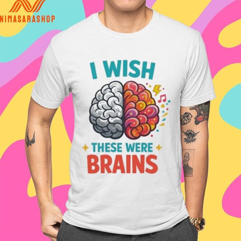 I Wish These Were Brains Shirts