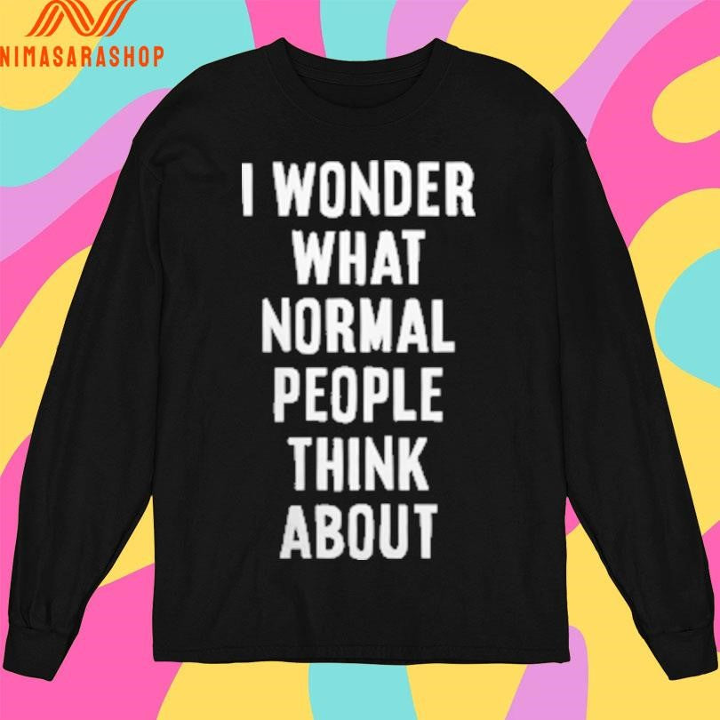 I Wonder What Normal People Think About Shirts