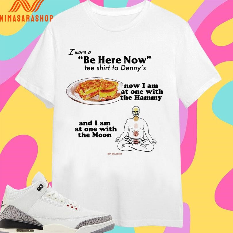 I Wore A Be Here Now Tee Shirts To Denny’s Now I Am At One With The Hammy And I Am At One With The Moon Shirts
