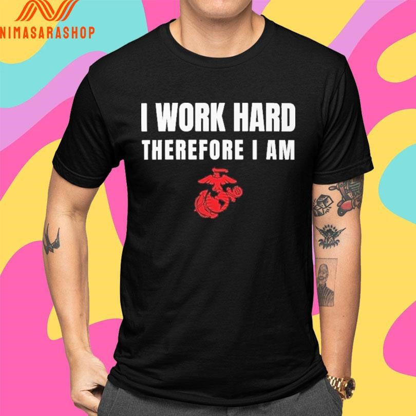 I Work Hard Therefore I Am US Marine Corps Shirts