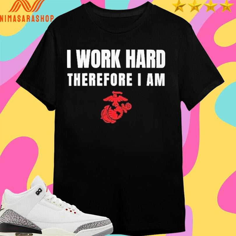 I Work Hard Therefore I Am US Marine Corps Shirts
