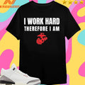 I Work Hard Therefore I Am US Marine Corps Shirts