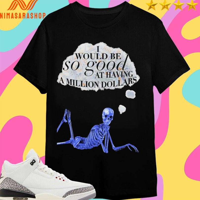 I Would Be So Good At Having A Million Dollar’s Skeleton Shirts