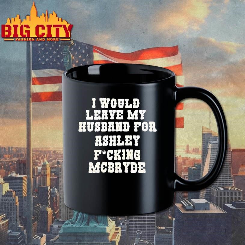 I Would Leave My Husband For Ashley Fucking Mcbryde Text Print Shirt