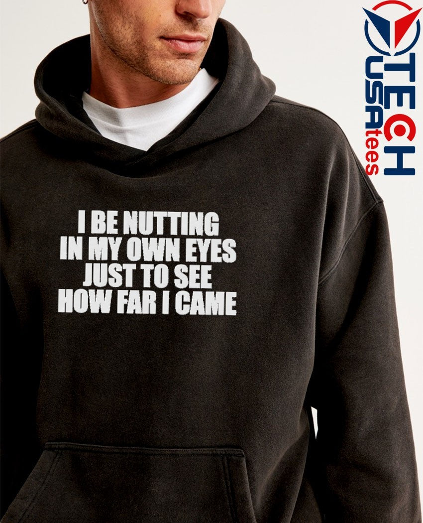 I be nutting in my own eyes just to see how far I came shirt