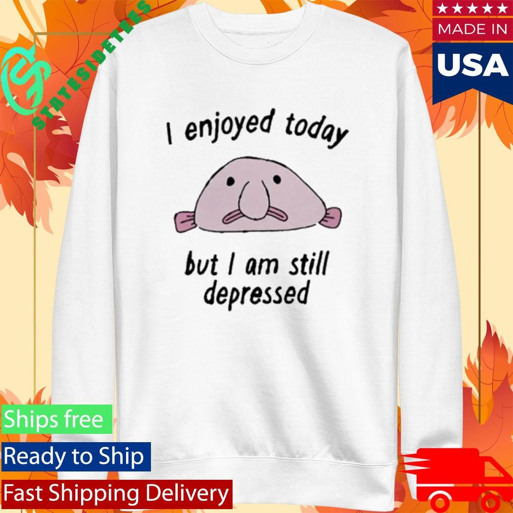 I enjoyed today but I am still depressed shirt