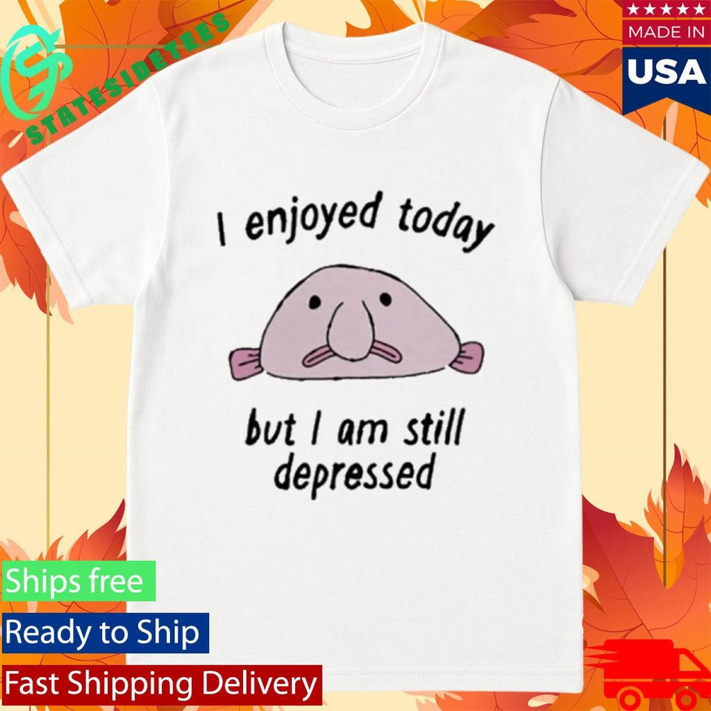 I enjoyed today but I am still depressed shirt