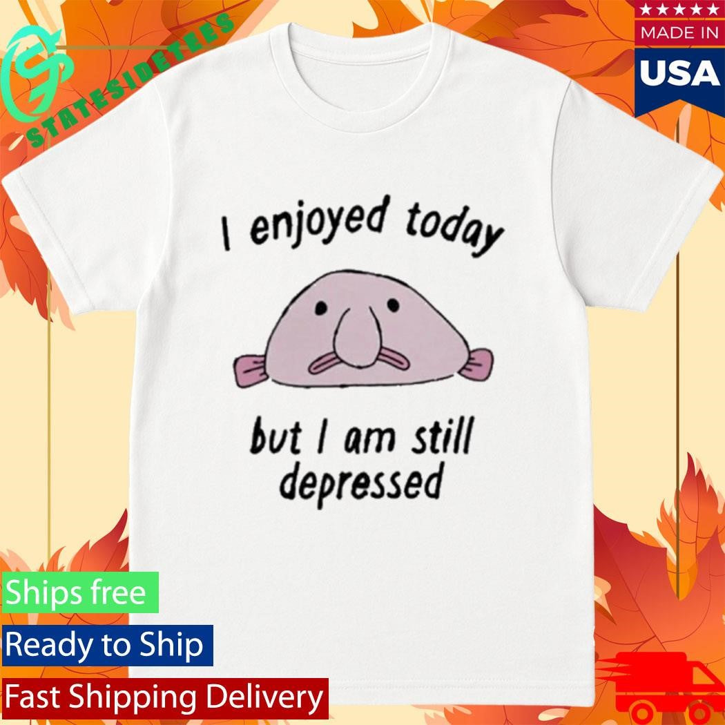 I enjoyed today but I am still depressed shirt
