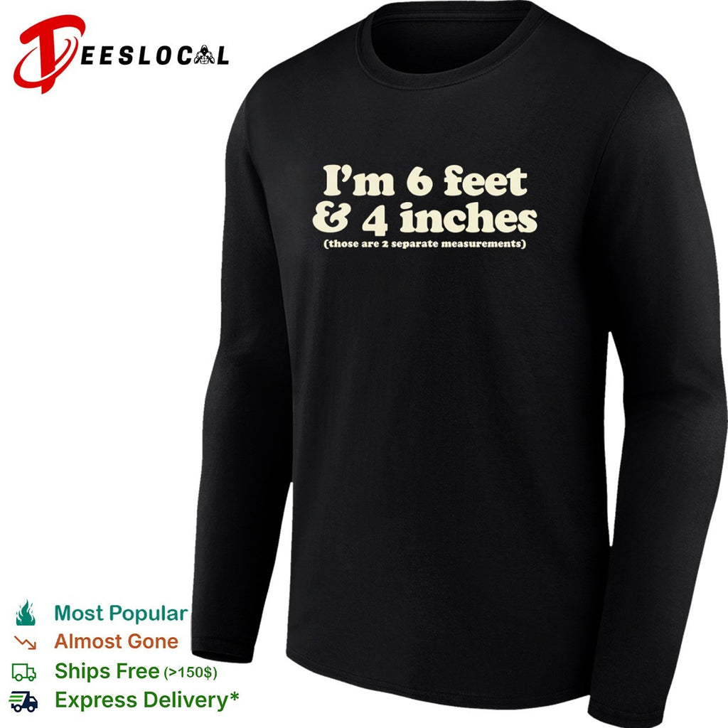 I m 6 feet and 4 inches those are 2 separate measurements shirt