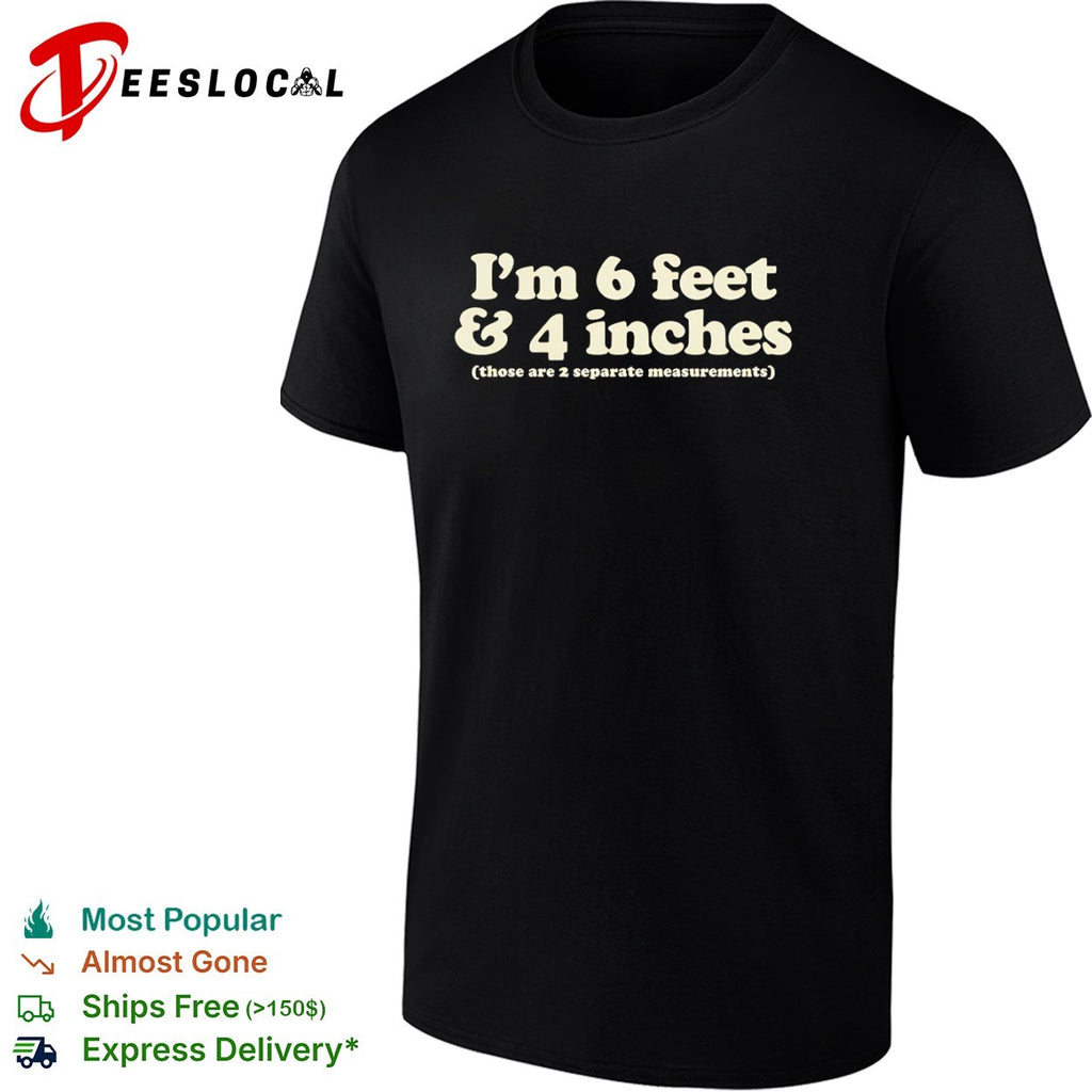 I m 6 feet and 4 inches those are 2 separate measurements shirt