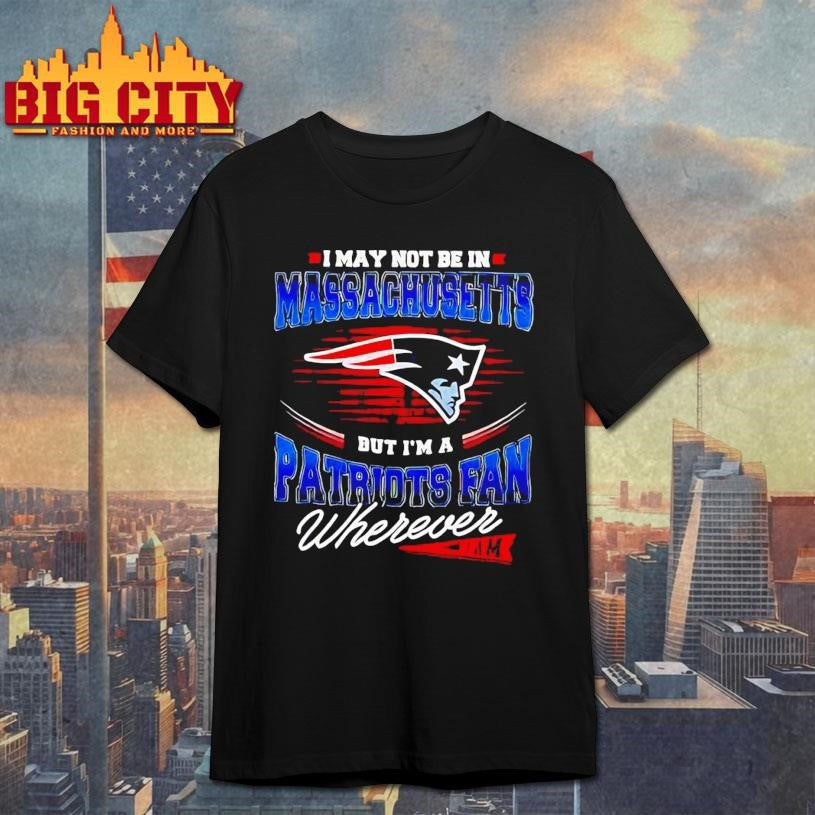 I may not be in Massachusetts but I’m a Patriots fan wherever I am Shirt