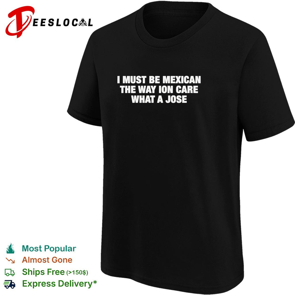 I must be Mexican the way ion care what a jose shirt