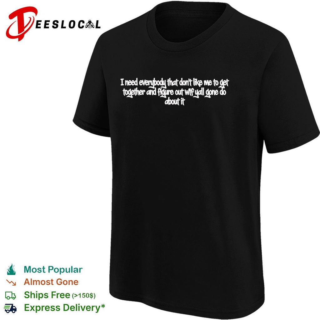 I need every that don’t like me to get together and figure out wtf yall gone do about it shirt