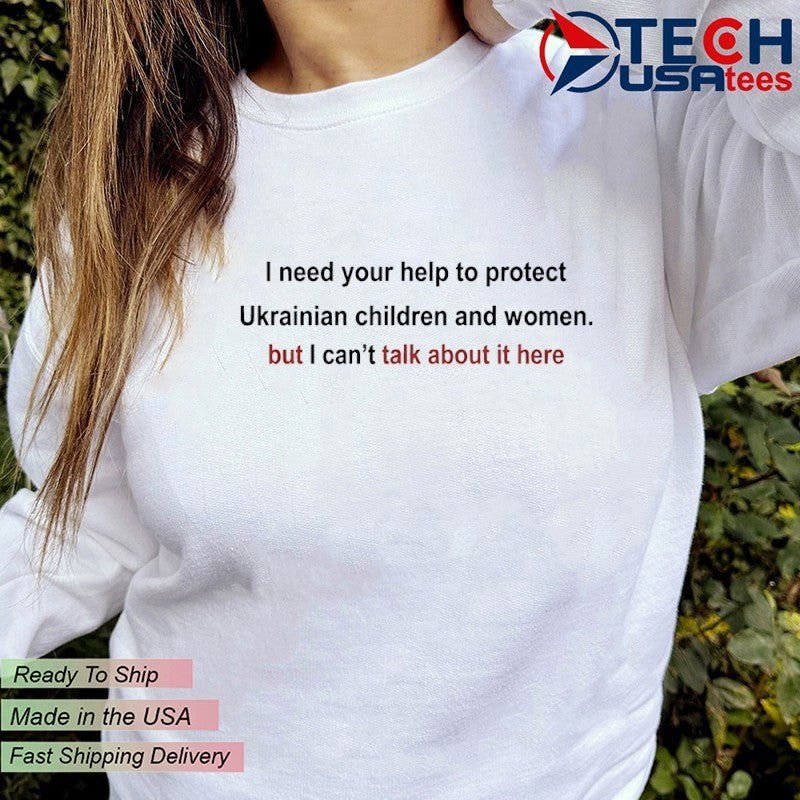 I need your help to protect Ukrainian children and women but I can’t talk about it here shirt