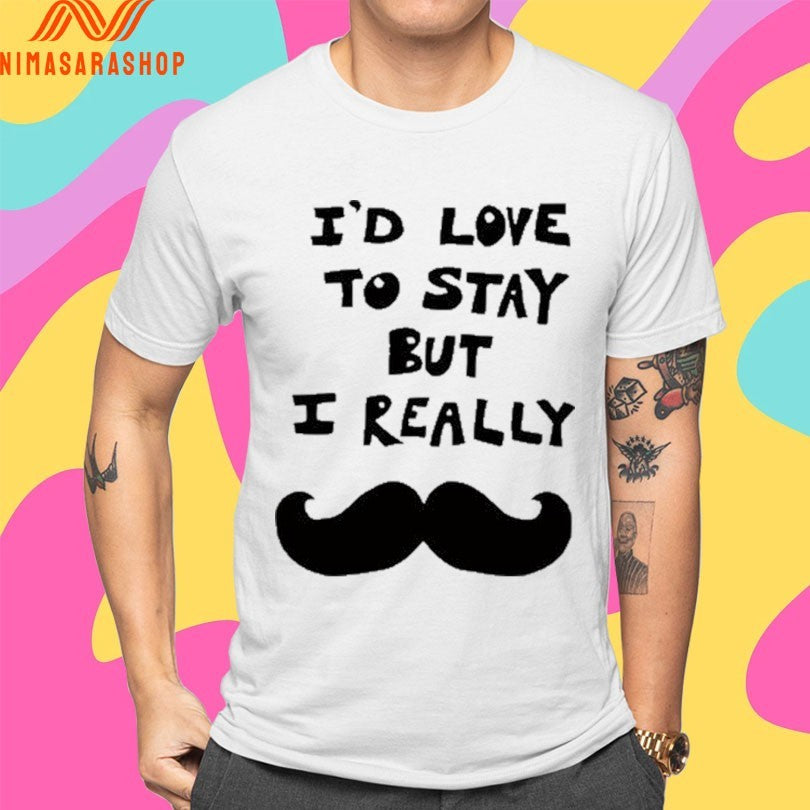 I’d Love To Stay But I Really Shirts