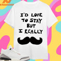 I’d Love To Stay But I Really Shirts
