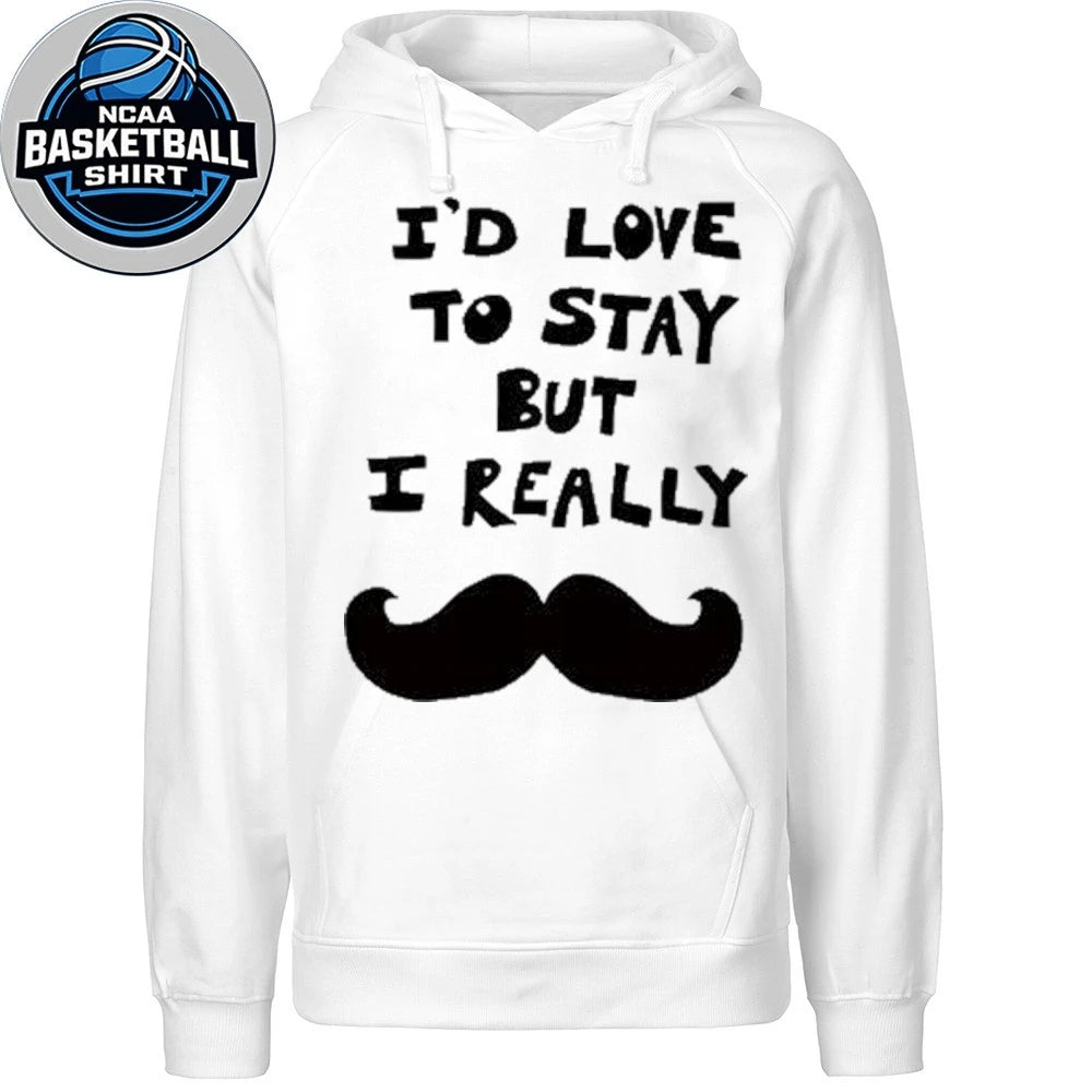 I’d Love to Stay but I Really Mustache Shirt