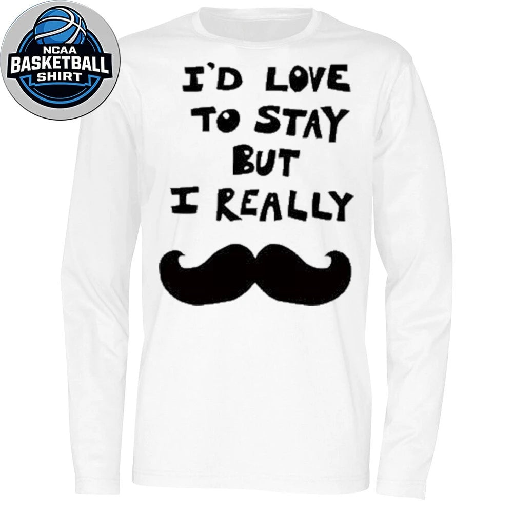 I’d Love to Stay but I Really Mustache Shirt