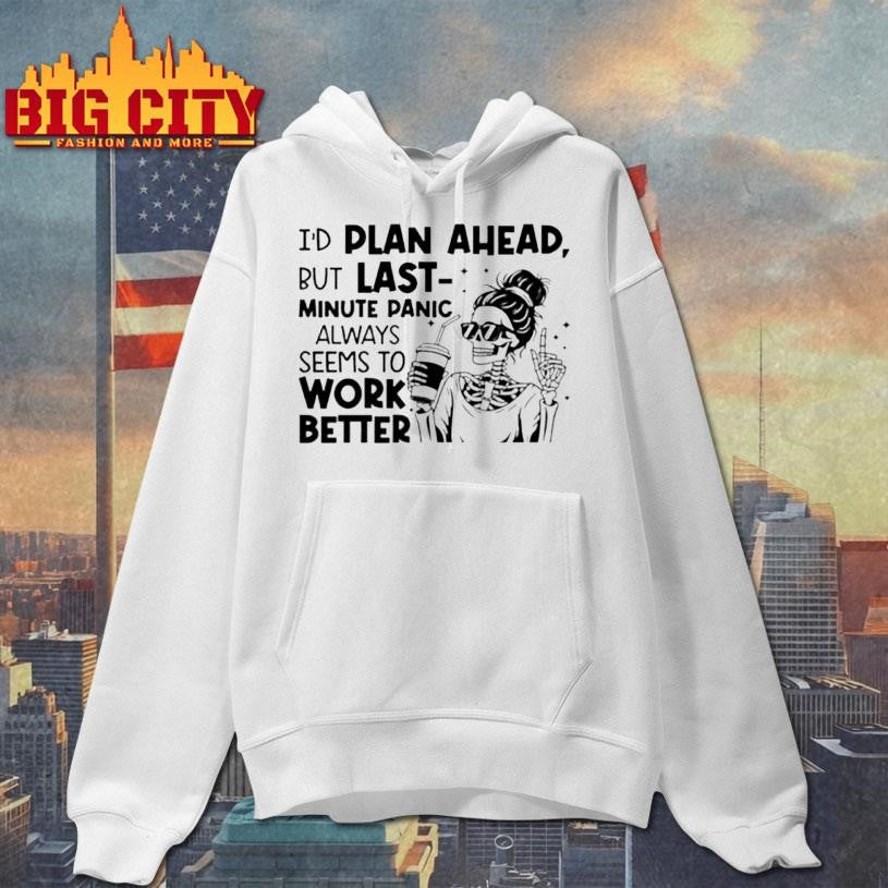 I’d plan ahead but last minute panic always seems to work better shirt
