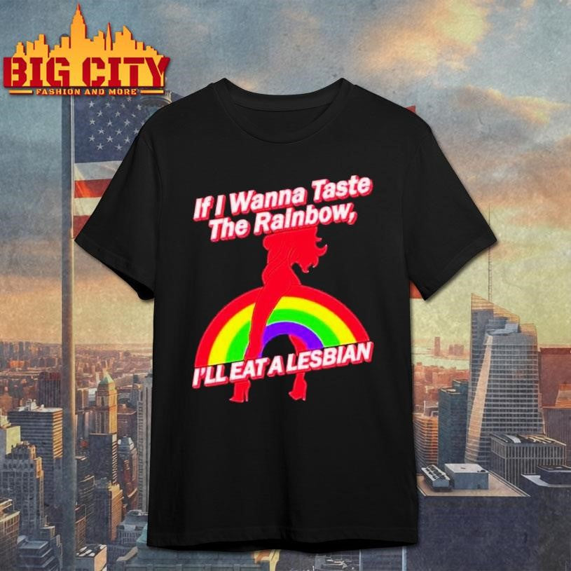 If I Wanna Taste The Rainbow I’ll Eat A Lesbian Shirt