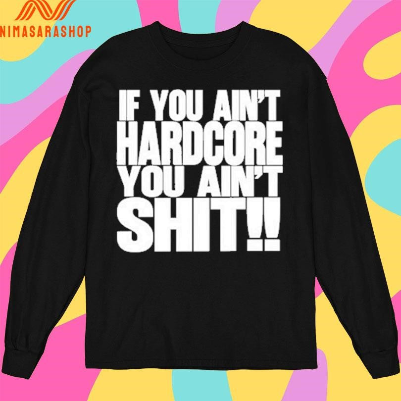 If You Ain’t Hardcore You Ain’t Shit Shirts