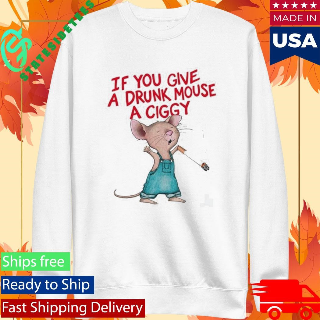 If You Give A Drunk Mouse A Ciggy Shirt