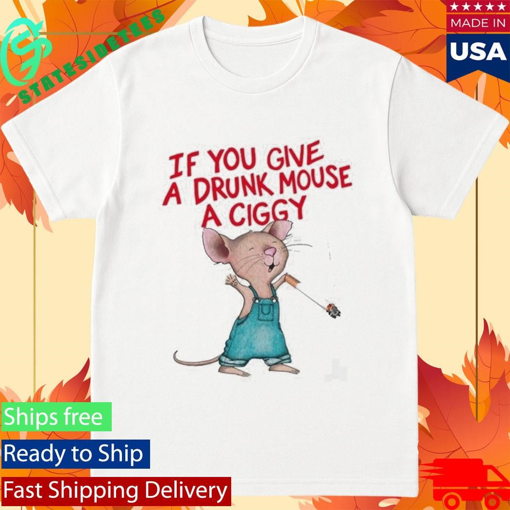 If You Give A Drunk Mouse A Ciggy Shirt