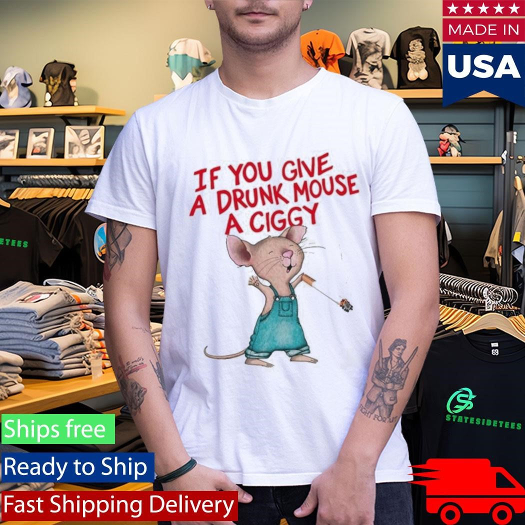 If You Give A Drunk Mouse A Ciggy Shirt