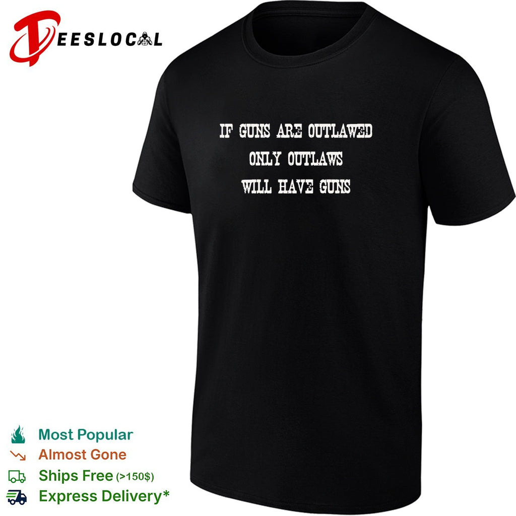 If guns are outlawed only outlaws will have guns shirt